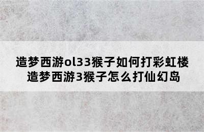 造梦西游ol33猴子如何打彩虹楼 造梦西游3猴子怎么打仙幻岛